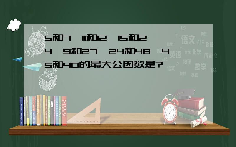 5和7,11和12,15和24,9和27,24和48,45和40的最大公因数是?