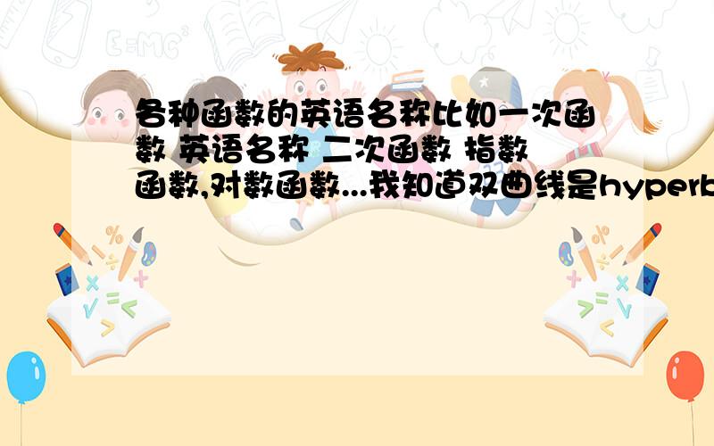 各种函数的英语名称比如一次函数 英语名称 二次函数 指数函数,对数函数...我知道双曲线是hyperbola,就是类似这