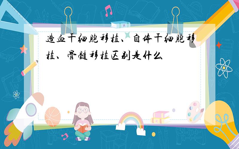 造血干细胞移植、自体干细胞移植、骨髓移植区别是什么