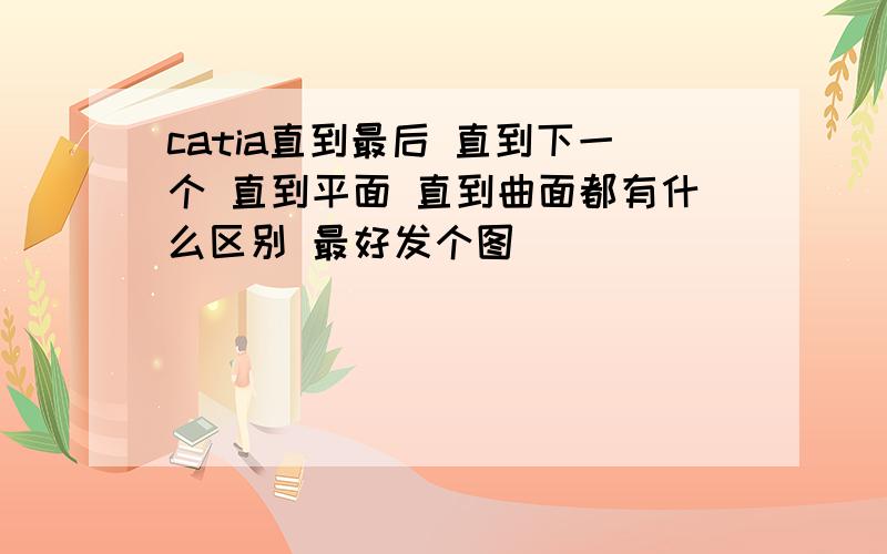 catia直到最后 直到下一个 直到平面 直到曲面都有什么区别 最好发个图