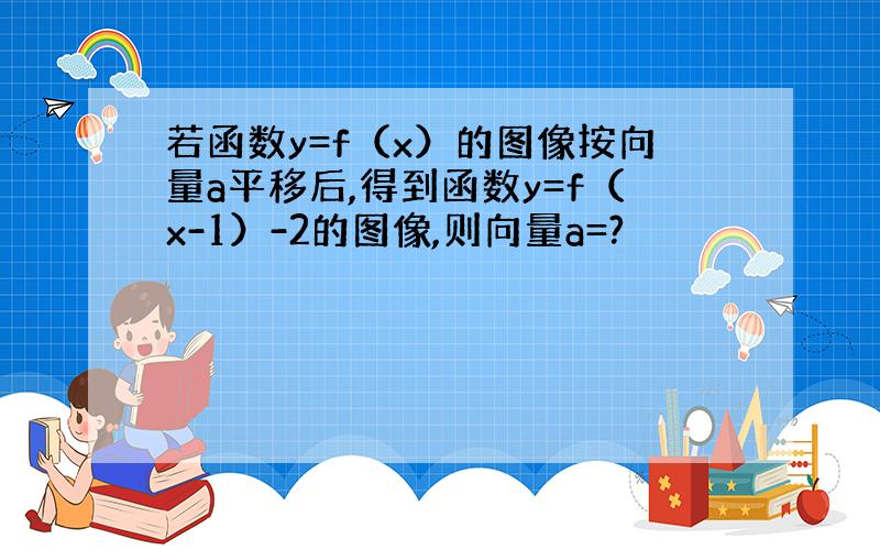 若函数y=f（x）的图像按向量a平移后,得到函数y=f（x-1）-2的图像,则向量a=?