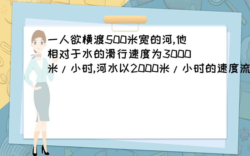 一人欲横渡500米宽的河,他相对于水的滑行速度为3000米/小时,河水以2000米/小时的速度流动.此人在岸上的步行速度