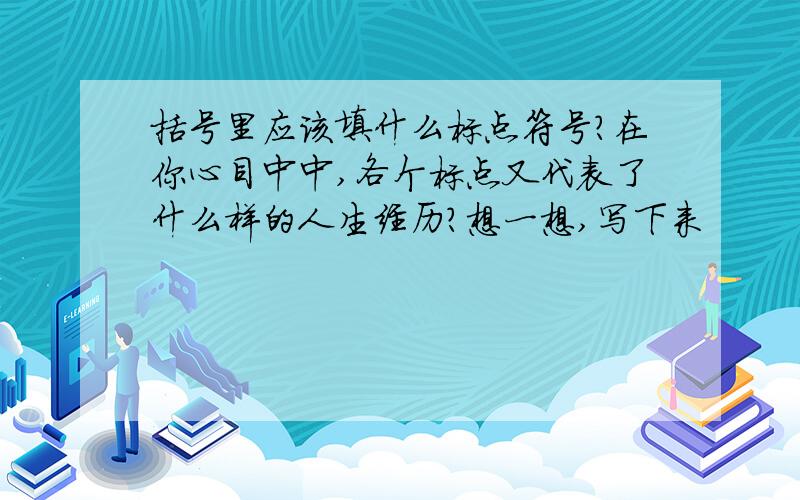 括号里应该填什么标点符号?在你心目中中,各个标点又代表了什么样的人生经历?想一想,写下来