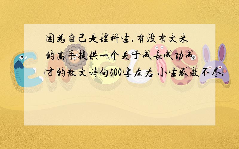 因为自己是理科生,有没有文采的高手提供一个关于成长成功成才的散文诗句500字左右 小生感激不尽!