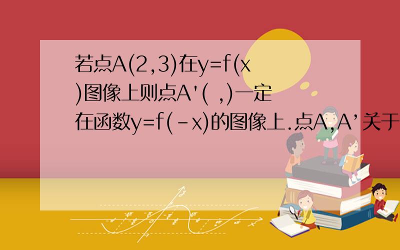 若点A(2,3)在y=f(x)图像上则点A'( ,)一定在函数y=f(-x)的图像上.点A,A’关于（）对称