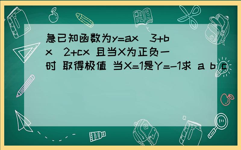 急已知函数为y=ax^3+bx^2+cx 且当X为正负一时 取得极值 当X=1是Y=-1求 a b c