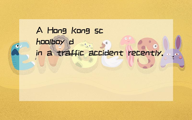 A Hong Kong schoolboy d_____in a traffic accident recently.