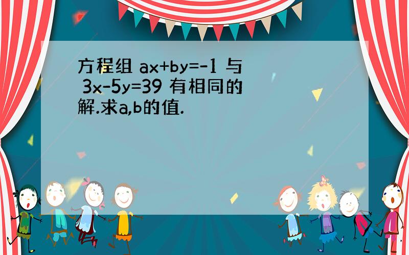 方程组 ax+by=-1 与 3x-5y=39 有相同的解.求a,b的值.