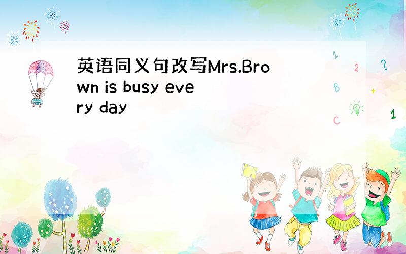 英语同义句改写Mrs.Brown is busy every day