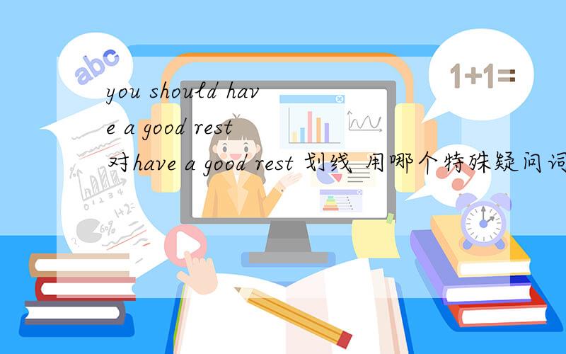 you should have a good rest 对have a good rest 划线 用哪个特殊疑问词?