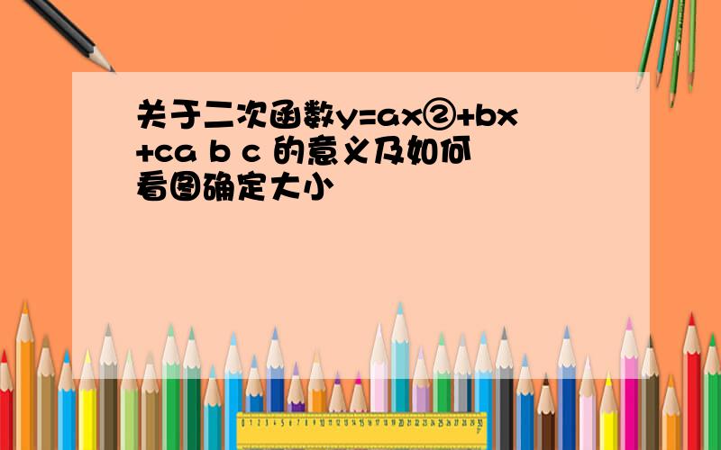 关于二次函数y=ax②+bx+ca b c 的意义及如何看图确定大小