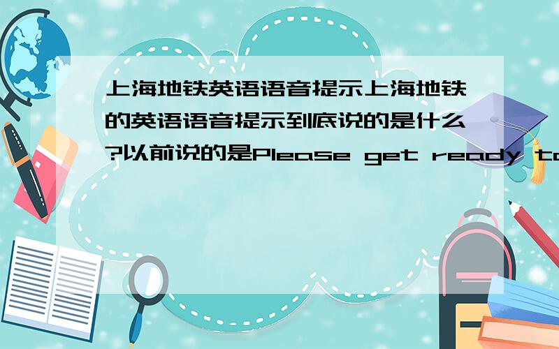 上海地铁英语语音提示上海地铁的英语语音提示到底说的是什么?以前说的是Please get ready to alight