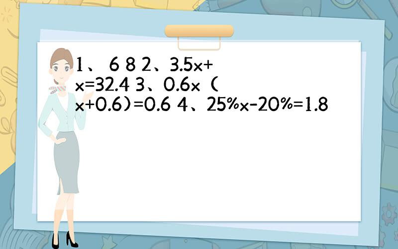 1、 6 8 2、3.5x+x=32.4 3、0.6x（x+0.6)=0.6 4、25%x-20%=1.8