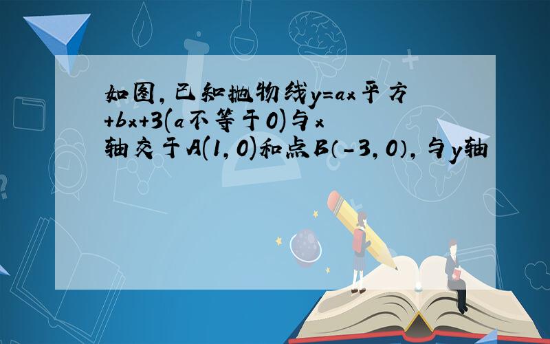 如图,已知抛物线y＝ax平方+bx+3(a不等于0)与x轴交于A(1,0)和点B（-3,0）,与y轴