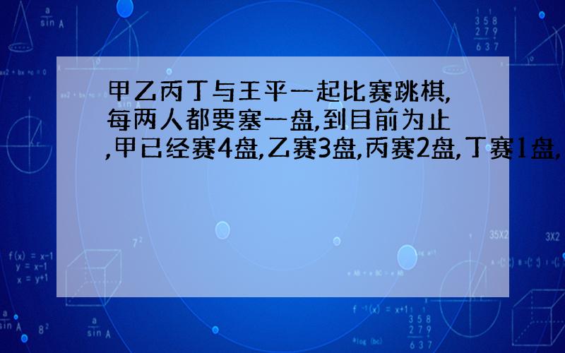 甲乙丙丁与王平一起比赛跳棋,每两人都要塞一盘,到目前为止,甲已经赛4盘,乙赛3盘,丙赛2盘,丁赛1盘,