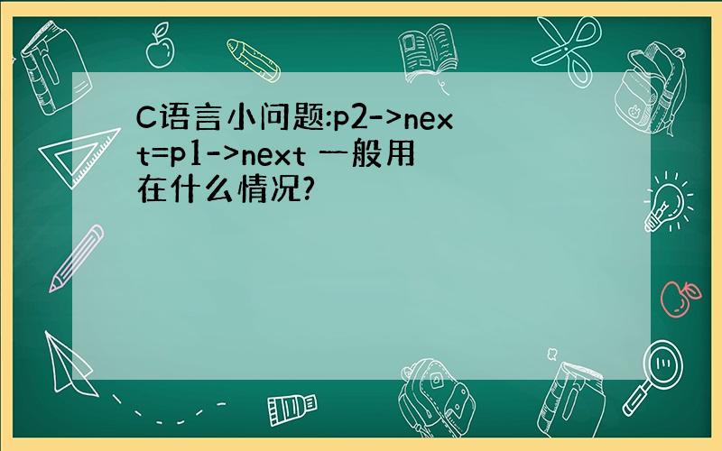 C语言小问题:p2->next=p1->next 一般用在什么情况?