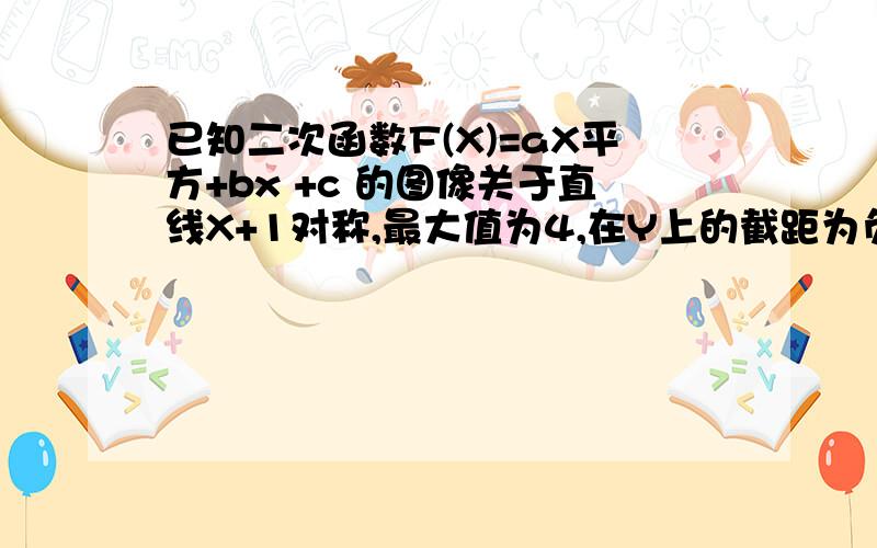 已知二次函数F(X)=aX平方+bx +c 的图像关于直线X+1对称,最大值为4,在Y上的截距为负一