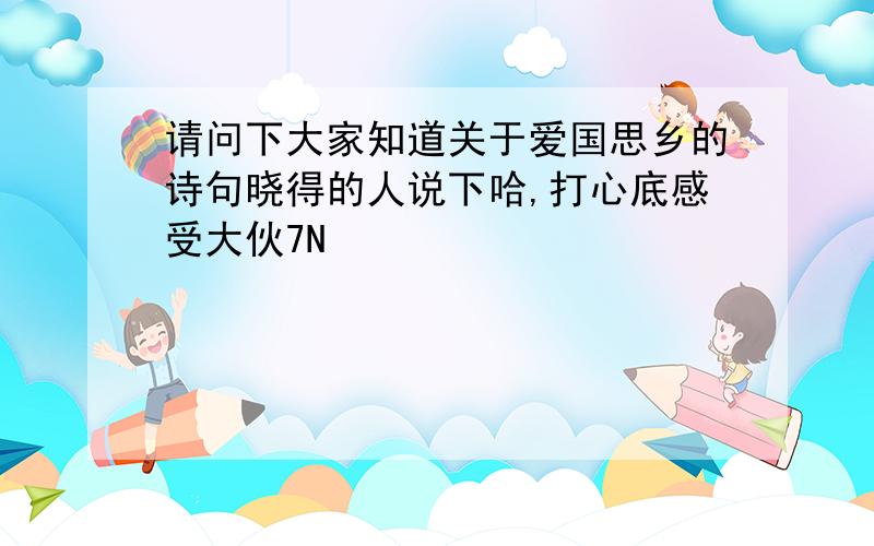 请问下大家知道关于爱国思乡的诗句晓得的人说下哈,打心底感受大伙7N