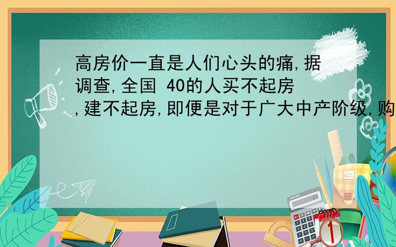 高房价一直是人们心头的痛,据调查,全国 40的人买不起房,建不起房,即便是对于广大中产阶级,购房也是巨大的负担,有人说,