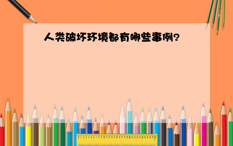 人类破坏环境都有哪些事例?