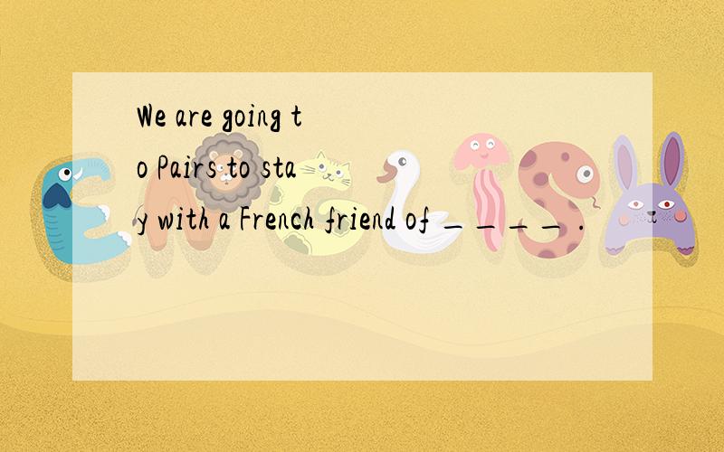 We are going to Pairs to stay with a French friend of ____ .