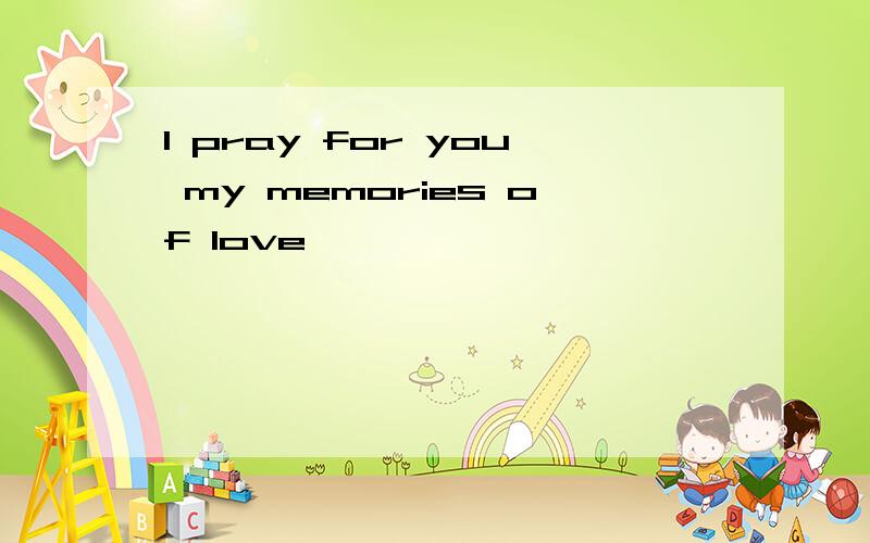 I pray for you my memories of love