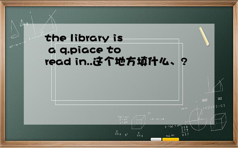 the library is a q.piace to read in..这个地方填什么、?