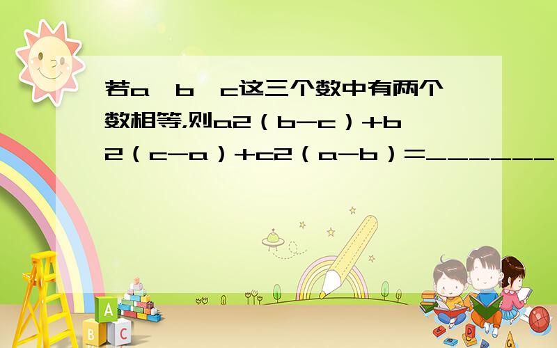 若a、b、c这三个数中有两个数相等，则a2（b-c）+b2（c-a）+c2（a-b）=______．