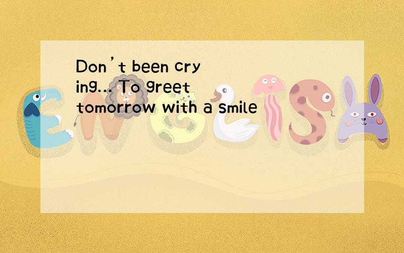 Don’t been crying… To greet tomorrow with a smile