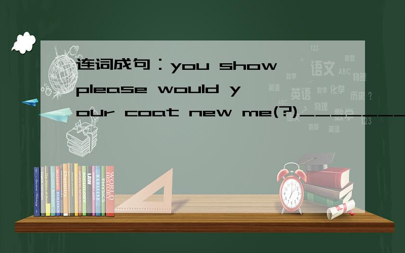 连词成句：you show please would your coat new me(?)______________