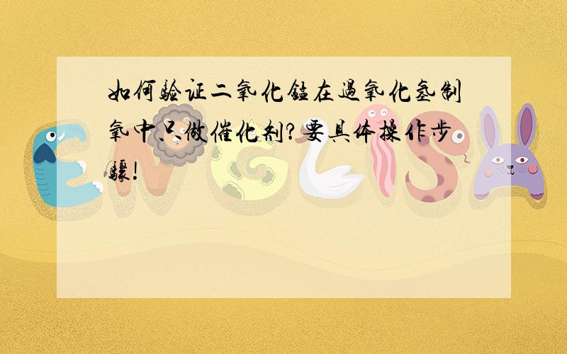 如何验证二氧化锰在过氧化氢制氧中只做催化剂?要具体操作步骤!