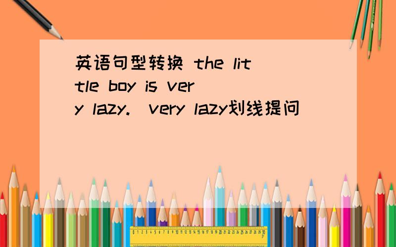 英语句型转换 the little boy is very lazy.（very lazy划线提问）