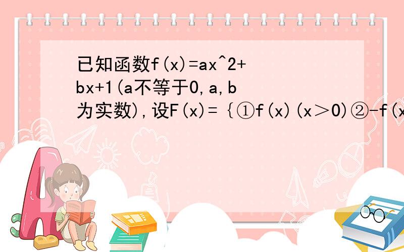 已知函数f(x)=ax^2+bx+1(a不等于0,a,b为实数),设F(x)=｛①f(x)(x＞0)②-f(x)(x＜0