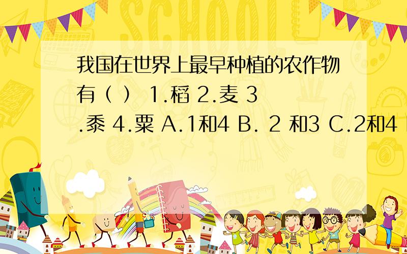 我国在世界上最早种植的农作物有（ ） 1.稻 2.麦 3.黍 4.粟 A.1和4 B. 2 和3 C.2和4 D.3和4