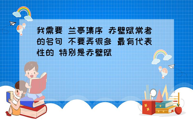 我需要 兰亭集序 赤壁赋常考的名句 不要弄很多 最有代表性的 特别是赤壁赋