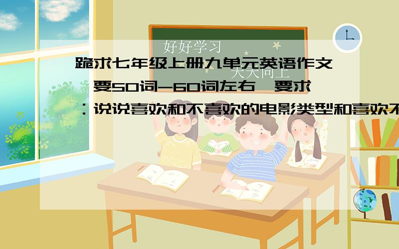 跪求七年级上册九单元英语作文,要50词-60词左右,要求：说说喜欢和不喜欢的电影类型和喜欢不喜欢的原因