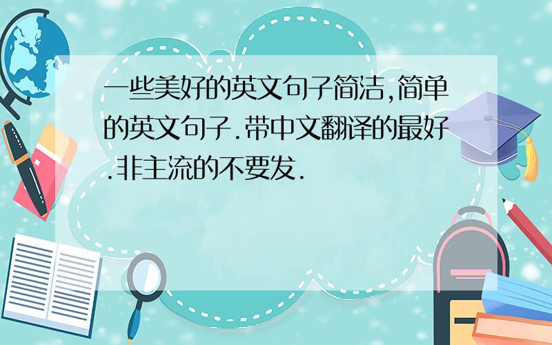 一些美好的英文句子简洁,简单的英文句子.带中文翻译的最好.非主流的不要发.