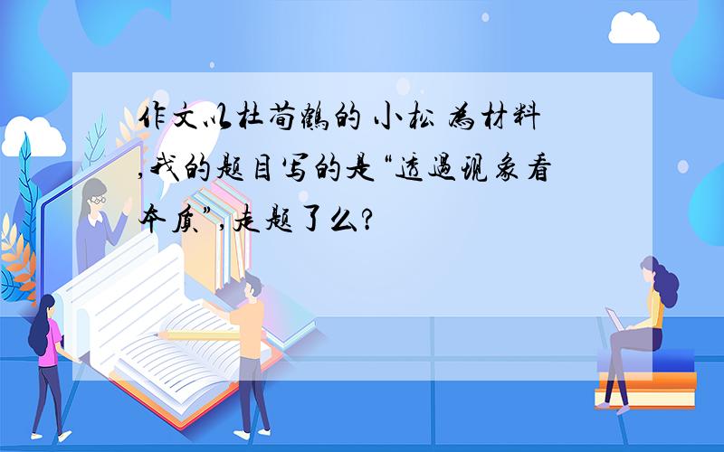 作文以杜荀鹤的 小松 为材料,我的题目写的是“透过现象看本质”,走题了么?