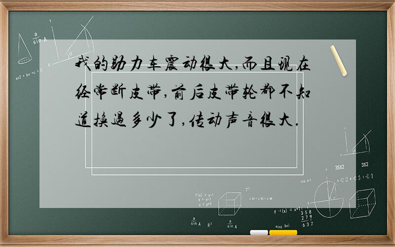 我的助力车震动很大,而且现在经常断皮带,前后皮带轮都不知道换过多少了,传动声音很大.