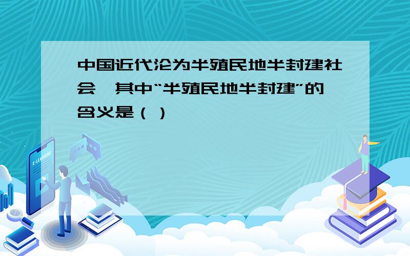 中国近代沦为半殖民地半封建社会,其中“半殖民地半封建”的含义是（）