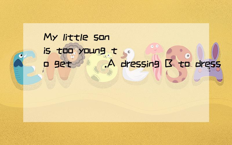 My little son is too young to get ( ).A dressing B to dress