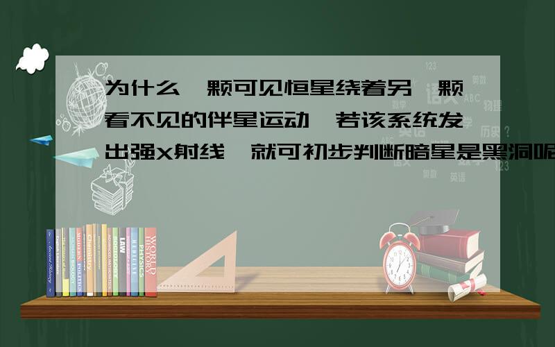 为什么一颗可见恒星绕着另一颗看不见的伴星运动,若该系统发出强X射线,就可初步判断暗星是黑洞呢?