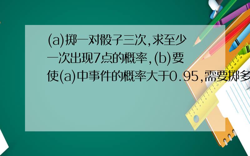 (a)掷一对骰子三次,求至少一次出现7点的概率,(b)要使(a)中事件的概率大于0.95,需要掷多少次.