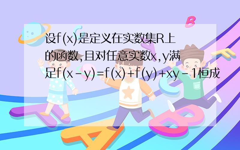 设f(x)是定义在实数集R上的函数,且对任意实数x,y满足f(x-y)=f(x)+f(y)+xy-1恒成