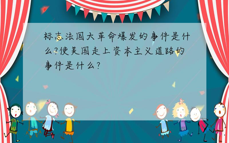 标志法国大革命爆发的事件是什么?使美国走上资本主义道路的事件是什么?