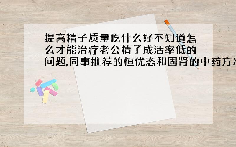 提高精子质量吃什么好不知道怎么才能治疗老公精子成活率低的问题,同事推荐的恒优态和固肾的中药方准备试下,平时生活里还需要注