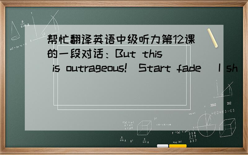 帮忙翻译英语中级听力第12课的一段对话：But this is outrageous!(Start fade) I sh