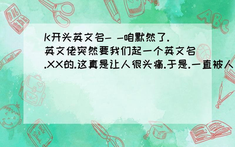 K开头英文名- -咱默然了.英文佬突然要我们起一个英文名.XX的.这真是让人很头痛.于是.一直被人叫做K的咱.决定要取一