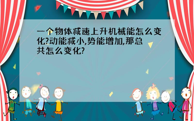 一个物体减速上升机械能怎么变化?动能减小,势能增加,那总共怎么变化?