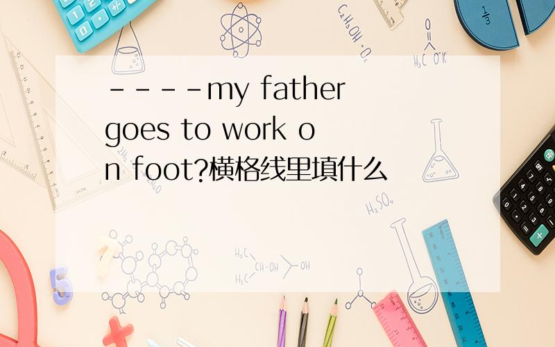 ----my father goes to work on foot?横格线里填什么